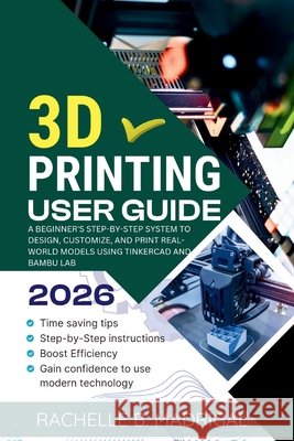 3D Printing User Guide: A Beginner's Step-by-Step System to Design, Customize, and Print Real-World Models Using Tinkercad and Bambu Lab Madrigal, Rachelle B. 9798254898108 Independently Published