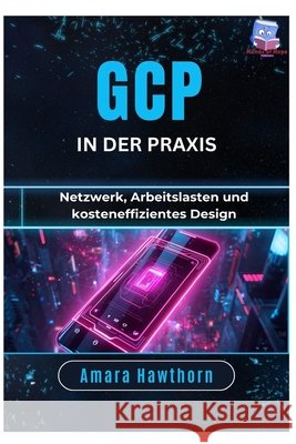 GCP in der Praxis: Netzwerk, Arbeitslasten und kosteneffizientes Design Hawthorn, Amara 9798254986355