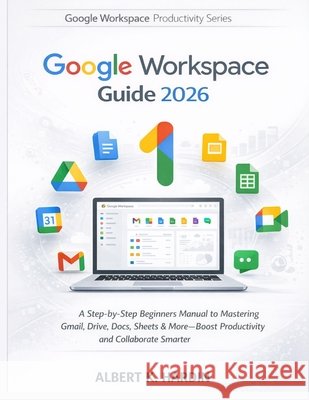 GOOGLE WORKSPACE Guide 2026: A Step-by-Step Beginners Manual to Mastering Gmail, Drive, Docs, Sheets & More-Boost Productivity and Collaborate Smarter K. Hardin, Albert 9798255114979 Independently Published