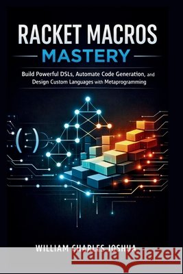 Racket Macros Mastery: Build Powerful DSLs, Automate Code Generation, and Design Custom Languages with Metaprogramming Joshua, William Charles 9798255235988 Independently Published