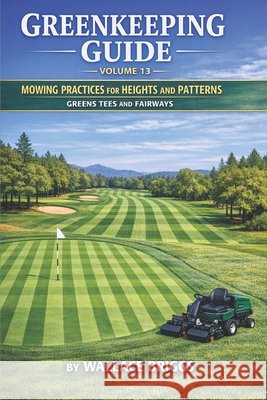 Greenkeeping Guide Volume 13: Mowing Practices for Heights and Patterns Greens Tees and Fairways Briggs, Wallace 9798255250288