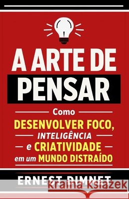 A Arte de Pensar: Como Desenvolver Foco, Inteligência e Criatividade em um Mundo Distraído S. a., G., Dimnet, Ernest 9798255529667 Independently Published