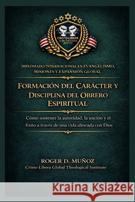Formación del carácter y disciplina del obrero espiritual: Cómo sostener la autoridad, la unción y el fruto a través de una vida alineada con Dios Muñoz, Roger D. 9798255543571