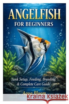 Angelfish for Beginners: Tank Setup, Feeding, Breeding & Complete Care Guide Bloom, Aqua 9798255584635