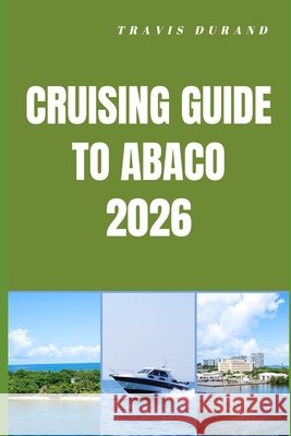 Cruising Guide to Abaco 2026: Island Routes, Hidden Cays, and Seamless Sailing Adventures Through the Abacos Durand, Travis 9798255703807 Independently Published