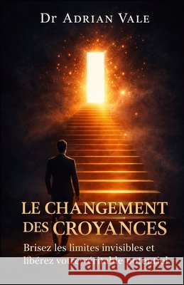 Le Changement des Croyances: Brisez les limites invisibles et libérez votre véritable potential DuBois, Claire, Morris, Nelly, Vale, Adrian 9798255712519 Independently Published