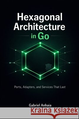 Hexagonal Architecture in Go: Ports, Adapters, and Services That Last Anhaia, Gabriel 9798255744688 Independently Published