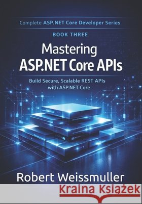 Mastering ASP.NET Core APIs: Build Secure, Scalable REST APIs with ASP.NET Core Weissmuller, Robert 9798255771974 Independently Published