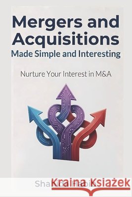Mergers and Acquisitions Made Simple and Interesting: Nurture Your interest in M&A Habib, Shahida 9798255843398
