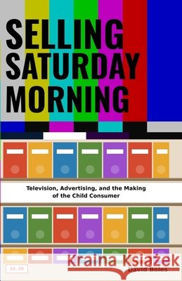 Selling Saturday Morning: Television, Advertising, and the Making of the Child Consumer Boles, David 9798255868339