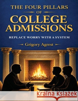 The Four Pillars of College Admissions: Replace Worry with a System Agrest, Grigory 9798256017101 Grigory Agrest