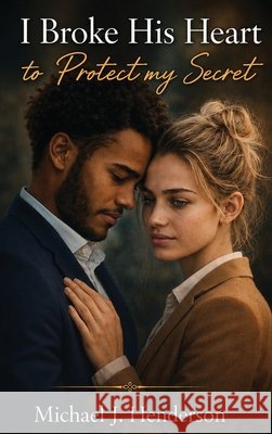 I Broke His Heart to Protect My Secret J. Henderson, Michael 9798256062668 Michael J Henderson