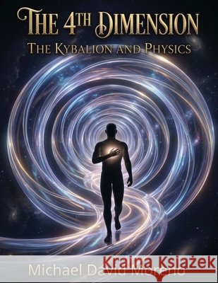 The 4th Dimension: The Kybalion and Physics David Moreno, Michael 9798256143237
