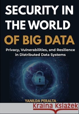 Security in the World of Big Data: Privacy, Vulnerabilities, and Resilience in Distributed Data Systems Peralta, Yanilda 9798256157913 Smartvania Press