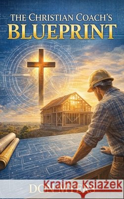 The Christian Coach's Blueprint: Faith-Based Strategies for Lasting Transformation Myers, Don 9798256189556 Don Myers