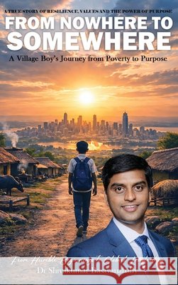 A True Story Of Resilience, Values And The Power Of Purpose: From Nowhere to Somewhere Basavanahally, Shivakumar 9798256204587