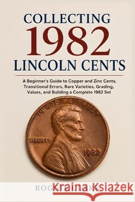 Collecting 1982 Lincoln Cents: A Beginner's Guide to Copper and Zinc Cents, Transitional Errors, Rare Varieties, Grading, Values, and Building a Compl Clark, Roggie, Clark, Raj 9798256264239 Bounce Rank