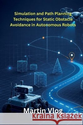 Simulation and Path Planning Techniques for Static Obstacle Avoidance in Autonomous Robots Vlog, Martin 9798256268589 Martin Vlog