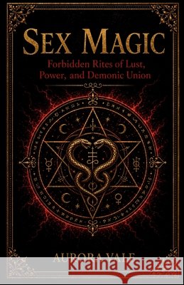 Sex Magic: Forbidden Rites of Lust, Power, and Demonic Union Vale, Aurora 9798256292263 Aurora Vale
