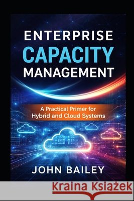 Enterprise Capacity Management: A Practical Primer for Hybrid and Cloud Systems Bailey, John 9798257523892