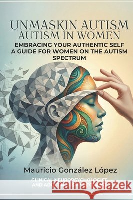 Unmasking Autism in Women: Embracing your authentic self: A guide for women on the autism spectrum González López, Mauricio Antonio 9798257551192