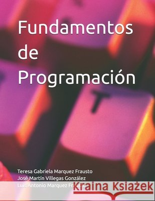 Fundamentos de Programación Villegas González, José Martín, Marquez Frausto, Luis Antonio, Marquez Fraust, Teresa Gabriela 9798257581342 Independently Published