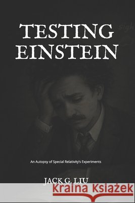 Testing Einstein: An Autopsy of Special Relativity's Experiments Liu, Jack G. 9798257630033 Independently Published