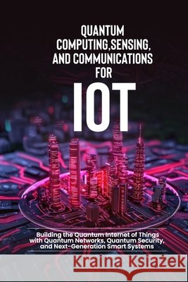 Quantum Computing, Sensing, and Communications for IoT: Building the Quantum Internet of Things with Quantum Networks, Quantum Security, and Next-Gene Qureshi, Bilal 9798257648298 Independently Published