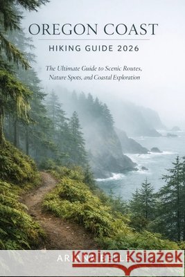 Oregon Coast Hiking Guide 2026: The Ultimate Guide to Scenic Routes, Nature Spots, and Coastal Exploration Belle, Ariana 9798257766497 Independently Published