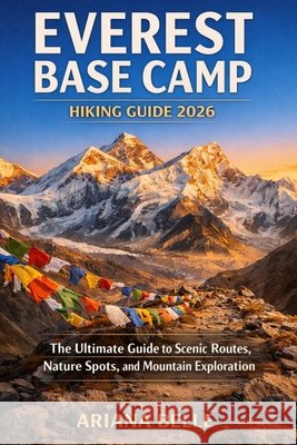 Everest Base Camp Hiking Guide 2026: The Ultimate Guide to Scenic Routes, Nature Spots, and Coastal Exploration Belle, Ariana 9798257768118 Independently Published