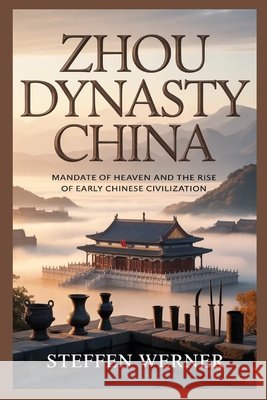 Zhou Dynasty China: Mandate of Heaven and the Rise of Early Chinese Civilization Werner, Steffen 9798257894862 Independently Published