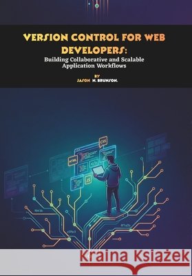 Version Control for Web Developers: Building Collaborative and Scalable Application Workflows N. Brunson, Jason 9798258247704 Independently Published
