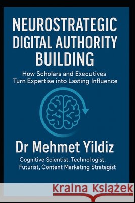 Neurostrategic Digital Authority Building: How Scholars and Business Executives Turn Expertise into Lasting Influence Yildiz, Mehmet 9798258323897