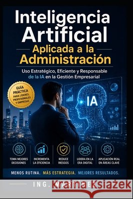 Inteligencia Artificial aplicada a la Administración: Uso estratégico, eficiente y responsable de la IA en la Gestión Empresarial Martínez Peña, Misael 9798258540690