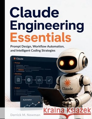 Claude Engineering Essentials: Prompt Design, Workflow Automation, and Intelligent Coding Strategies Newman, Derrick M. 9798258555106