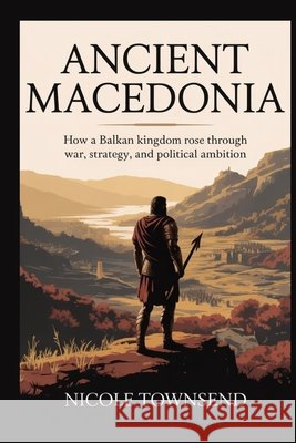Ancient Macedonia: How a Balkan kingdom rose through war, strategy, and political ambition Townsend, Nicole 9798258769565 Independently Published