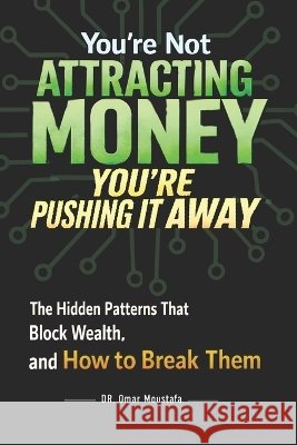 You're Not Attracting Money, You're Pushing It Away: The Hidden Patterns That Block Wealth and How to Break Them Omar Moustafa 9798258793515
