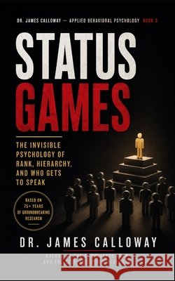 Status Games: The Invisible Psychology of Rank, Hierarchy, and Who Gets to Speak Calloway, James 9798258825681 Independently Published