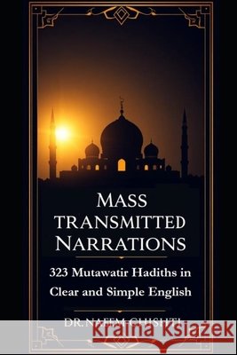 Mass-Transmitted Narrations: 323 Mutawatir Hadiths in Clear and Simple English Chishti, Naeem 9798258971883