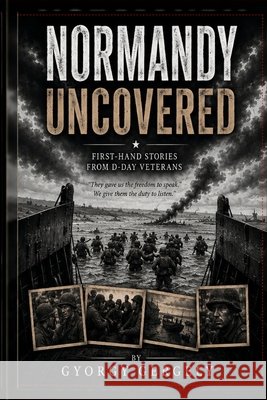 Normandy Uncovered: First-Hand Stories from D-Day Veterans Gergely, Gyorgy 9798259087378