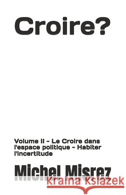 Croire ?: Volume II - Le Croire dans l'espace politique - Habiter l'incertitude Misrez, Michel 9798259164871 Independently Published