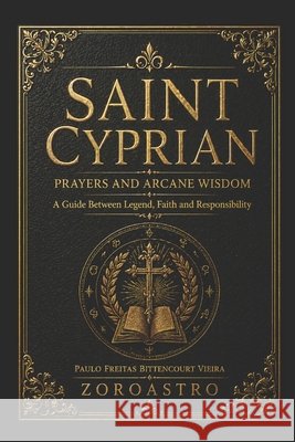 Saint Cyprian: The Prayers and the Arcane Wisdom : A Grimoire of Protection, Liberation, and Ancient Invocations (White Magic for Christians) Mioto, Jane Cristina, Mioto Bittencourt Vieira, Maria Paula, Freitas Bittencourt Vieira, Paulo 9798259166073 Independently Published