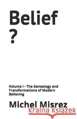 Belief ?: Volume I - The Genealogy and Transformations of Modern Believing Misrez, Michel 9798259363274 Independently Published