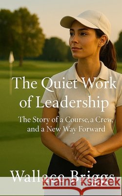 The Quiet Work of Leadership: The Story of a Course, a Crew, and a New Way Forward Briggs, Wallace 9798259474185