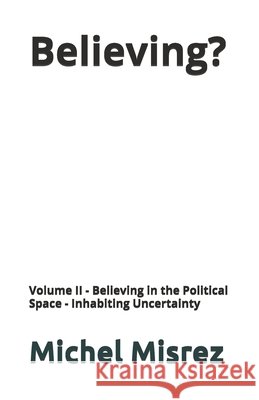 Believing ?: Volume II - Believing in the Political Space - Inhabiting Uncertainty Misrez, Michel 9798259499478 Independently Published