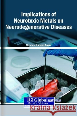 Implications of Neurotoxic Metals on Neurodegenerative Diseases Asuku, Abraham Olufemi 9798260014035 Igi Global Scientific Publishing