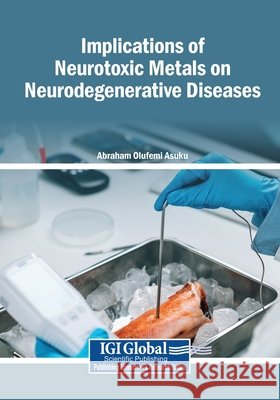 Implications of Neurotoxic Metals on Neurodegenerative Diseases Asuku, Abraham Olufemi 9798260014042 Igi Global Scientific Publishing