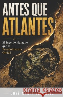 Antes Que Atlantes: El Ingenio Humano que la Pseudohistoria Olvidó González Varo, José María 9798261721406