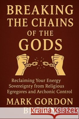 Breaking the Chains of the Gods: Reclaiming Your Energy Sovereignty From Religious Egregores and Archonic Control Brown, Mark, Brown, Mark Gordon 9798261728412 Independently Published