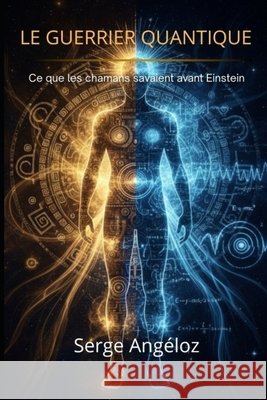 Le Guerrier Quantique: Ce que les chamans savaient avant Einstein Angeloz, Serge 9798261838296